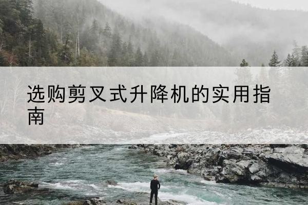 南浔剪叉式升降机怎么选-选购剪叉式升降机的实用指南