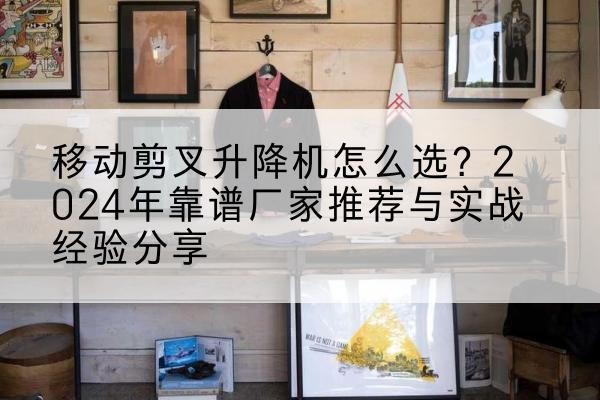 南浔升降平台厂家推荐-移动剪叉升降机怎么选?2024年靠谱厂家推荐与实战经验分享