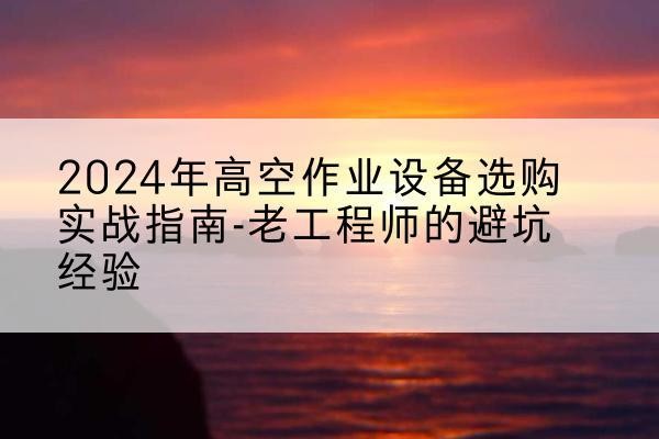 南浔高空作业升降机厂家推荐-2024年高空作业设备选购实战指南-老工程师的避坑经验