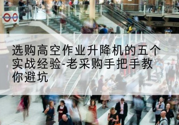 南浔高空作业升降机厂家-选购高空作业升降机的五个实战经验-老采购手把手教你避坑