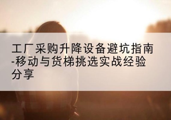 南浔移动式升降机怎么选-工厂采购升降设备避坑指南-移动与货梯挑选实战经验分享