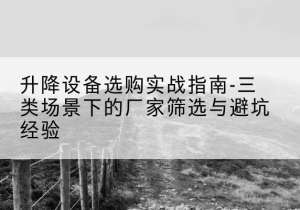 南浔移动式升降机厂家推荐-升降设备选购实战指南-三类场景下的厂家筛选与避坑经验