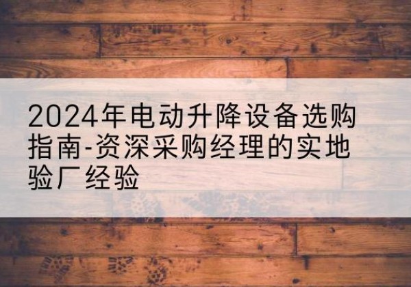 南浔电动剪叉升降平台厂家-2024年电动升降设备选购指南-资深采购经理的实地验厂经验
