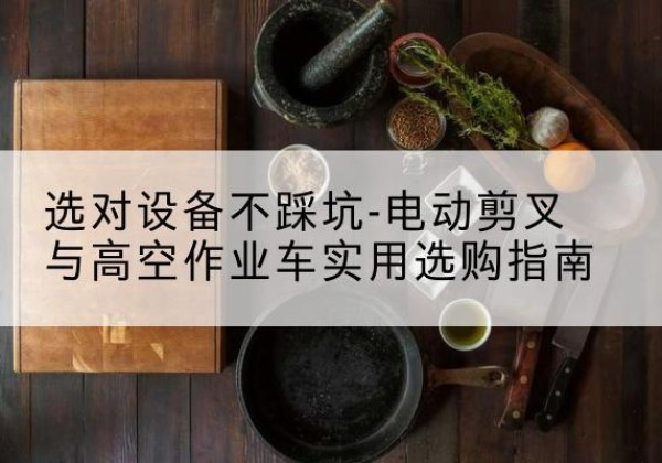 南浔电动剪叉升降平台怎么选-选对设备不踩坑-电动剪叉与高空作业车实用选购指南
