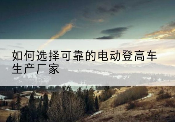 南浔电动登高车厂家-如何选择可靠的电动登高车生产厂家