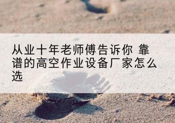 南浔高空作业升降机厂家推荐-从业十年老师傅告诉你 靠谱的高空作业设备厂家怎么选