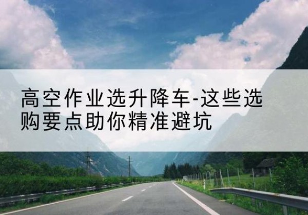 南浔升降车厂家-高空作业选升降车-这些选购要点助你*避坑