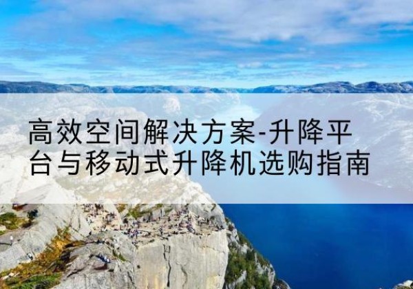南浔升降平台厂家-*空间解决方案-升降平台与移动式升降机选购指南