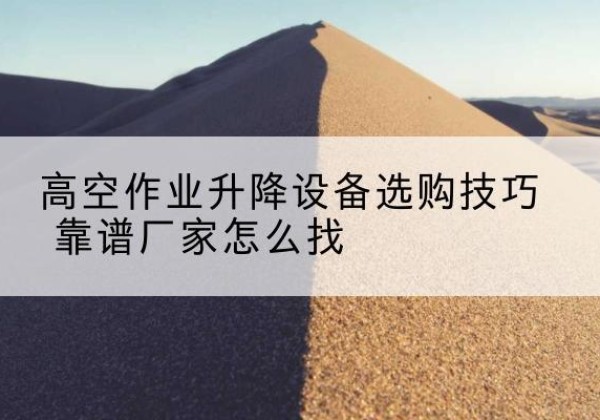 南浔电动升降平台厂家推荐-高空作业升降设备选购技巧 靠谱厂家怎么找