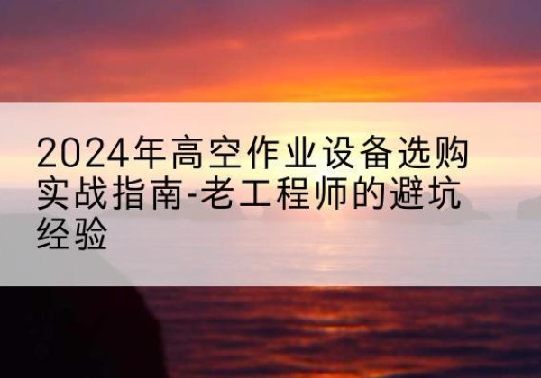 南浔高空作业升降机厂家推荐-2024年高空作业设备选购实战指南-老工程师的避坑经验